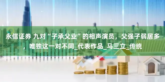 永信证券 九对“子承父业”的相声演员，父强子弱居多，唯独这一对不同_代表作品_马三立_传统