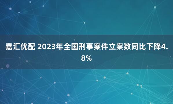 嘉汇优配 2023年全国刑事案件立案数同比下降4.8%