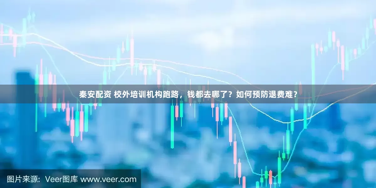 秦安配资 校外培训机构跑路，钱都去哪了？如何预防退费难？