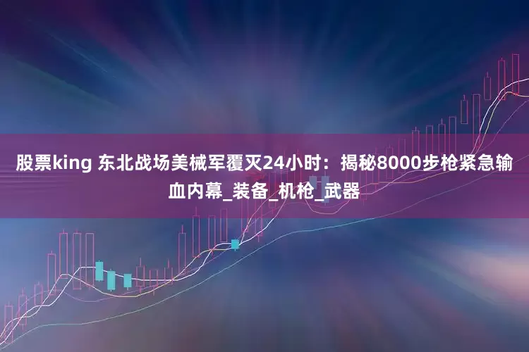 股票king 东北战场美械军覆灭24小时：揭秘8000步枪紧急输血内幕_装备_机枪_武器
