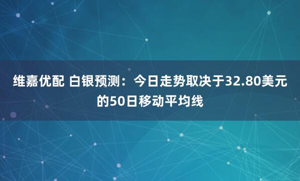 维嘉优配 白银预测：今日走势取决于32.80美元的50日移动平均线