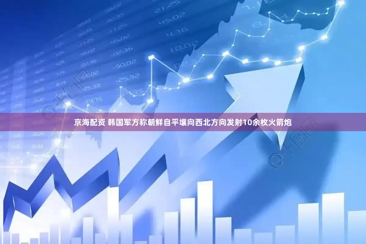 京海配资 韩国军方称朝鲜自平壤向西北方向发射10余枚火箭炮