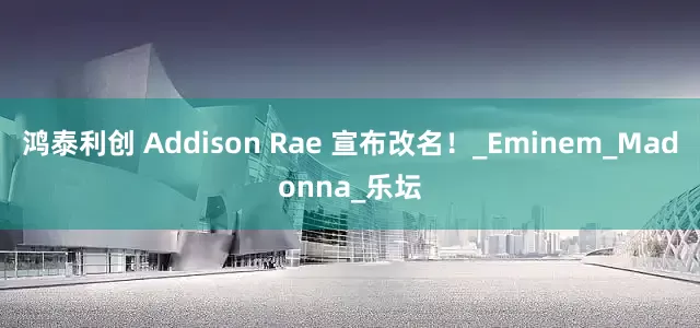 鸿泰利创 Addison Rae 宣布改名！_Eminem_Madonna_乐坛