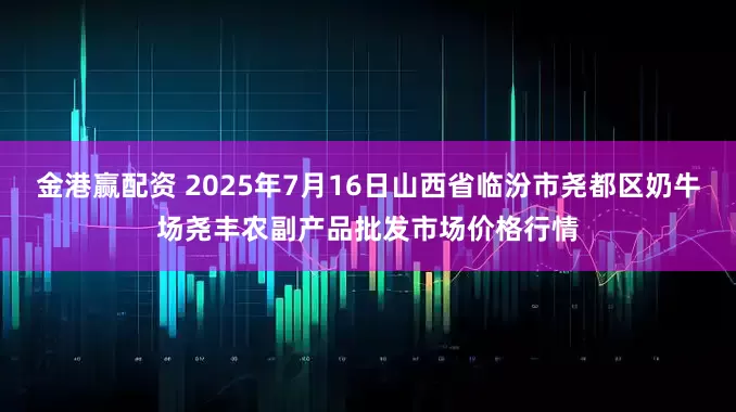 金港赢配资 2025年7月16日山西省临汾市尧都区奶牛场尧丰农副产品批发市场价格行情