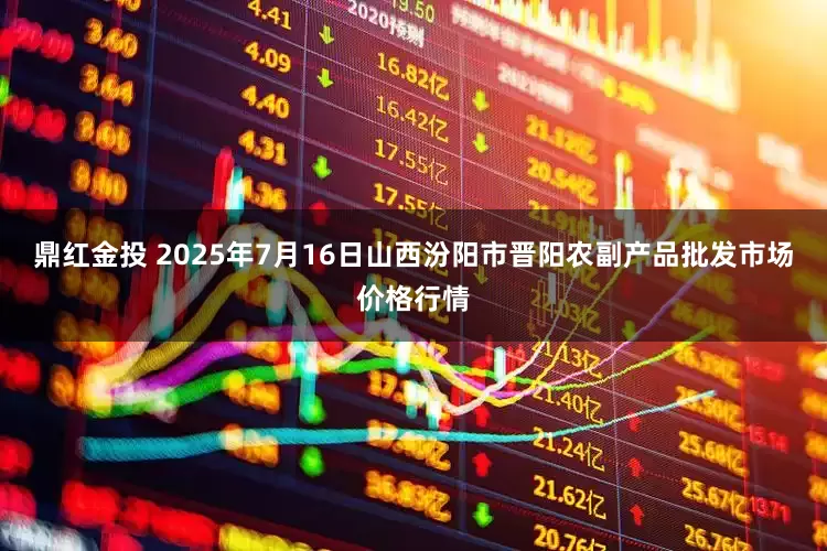 鼎红金投 2025年7月16日山西汾阳市晋阳农副产品批发市场价格行情