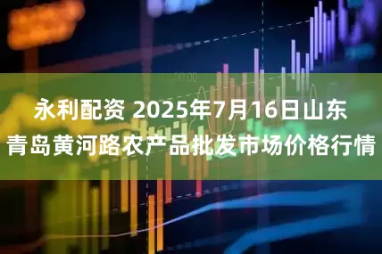 永利配资 2025年7月16日山东青岛黄河路农产品批发市场价格行情