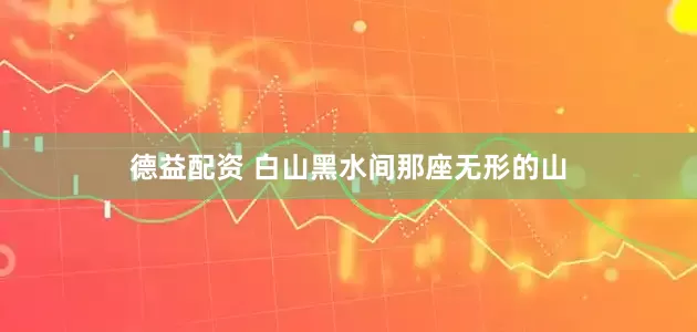 德益配资 白山黑水间那座无形的山