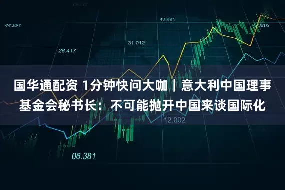 国华通配资 1分钟快问大咖｜意大利中国理事基金会秘书长：不可能抛开中国来谈国际化
