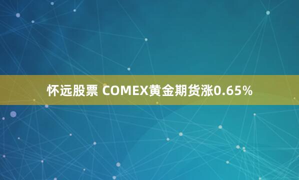 怀远股票 COMEX黄金期货涨0.65%