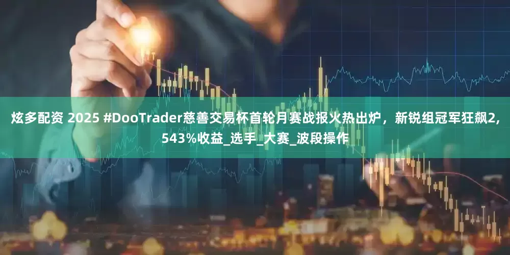 炫多配资 2025 #DooTrader慈善交易杯首轮月赛战报火热出炉，新锐组冠军狂飙2,543%收益_选手_大赛_波段操作