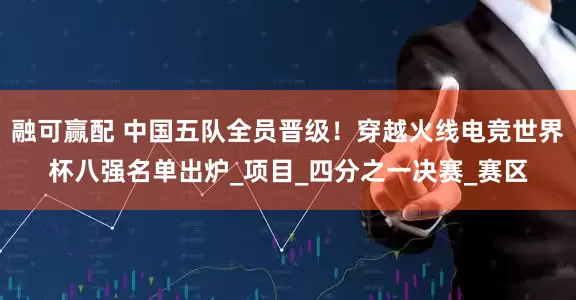 融可赢配 中国五队全员晋级！穿越火线电竞世界杯八强名单出炉_项目_四分之一决赛_赛区