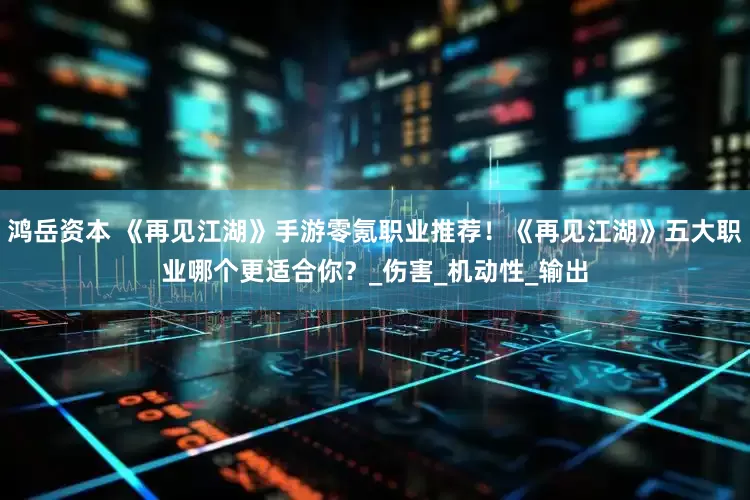 鸿岳资本 《再见江湖》手游零氪职业推荐！《再见江湖》五大职业哪个更适合你？_伤害_机动性_输出