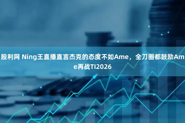 股利网 Ning王直播直言杰克的态度不如Ame，全刀圈都鼓励Ame再战TI2026