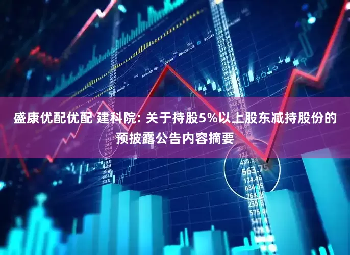 盛康优配优配 建科院: 关于持股5%以上股东减持股份的预披露公告内容摘要