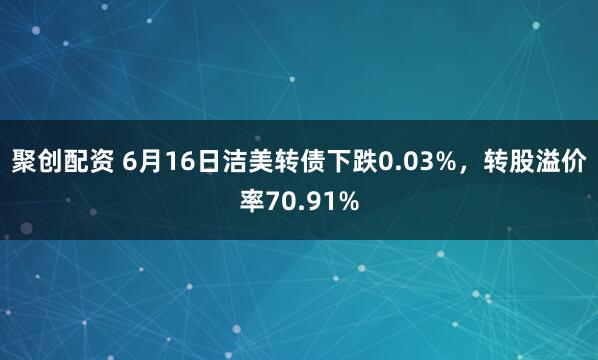 聚创配资 6月16日洁美转债下跌0.03%，转股溢价率70.91%