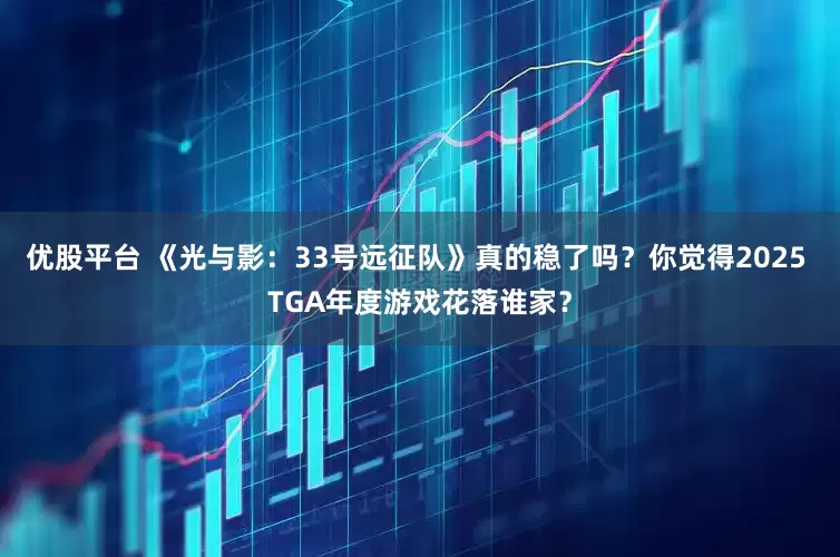 优股平台 《光与影：33号远征队》真的稳了吗？你觉得2025 TGA年度游戏花落谁家？