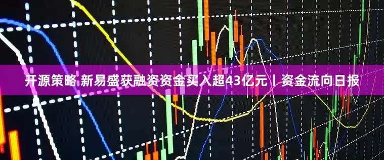 开源策略 新易盛获融资资金买入超43亿元丨资金流向日报
