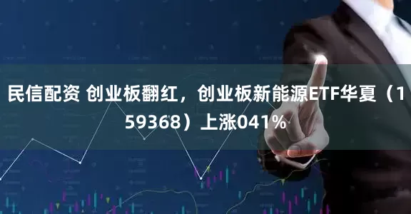 民信配资 创业板翻红，创业板新能源ETF华夏（159368）上涨041%