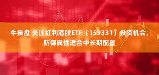 牛操盘 关注红利港股ETF（159331）投资机会，防御属性适合中长期配置