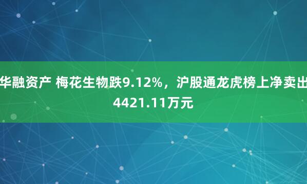 华融资产 梅花生物跌9.12%，沪股通龙虎榜上净卖出4421.11万元