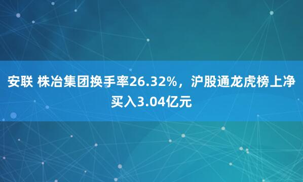 安联 株冶集团换手率26.32%，沪股通龙虎榜上净买入3.04亿元