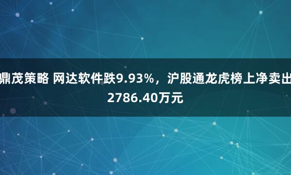 鼎茂策略 网达软件跌9.93%，沪股通龙虎榜上净卖出2786.40万元
