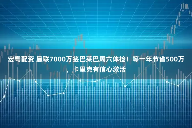 宏粤配资 曼联7000万签巴莱巴周六体检！等一年节省500万，卡里克有信心激活
