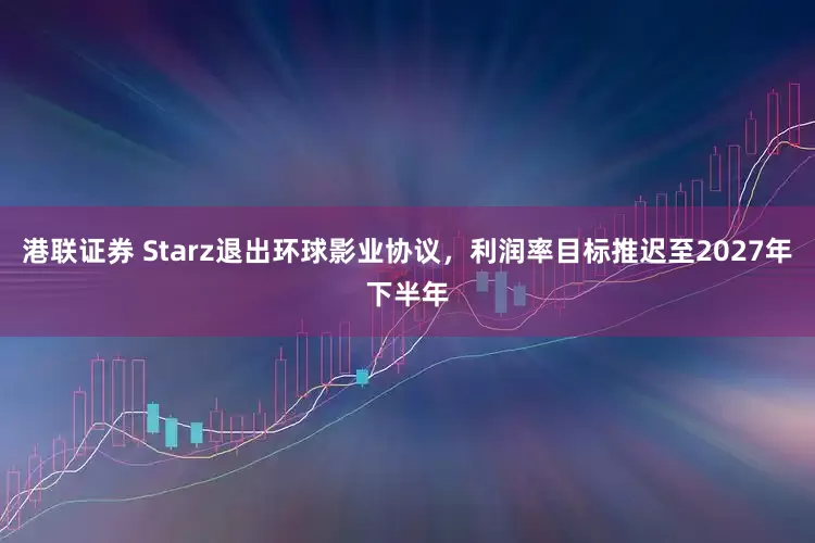港联证券 Starz退出环球影业协议，利润率目标推迟至2027年下半年